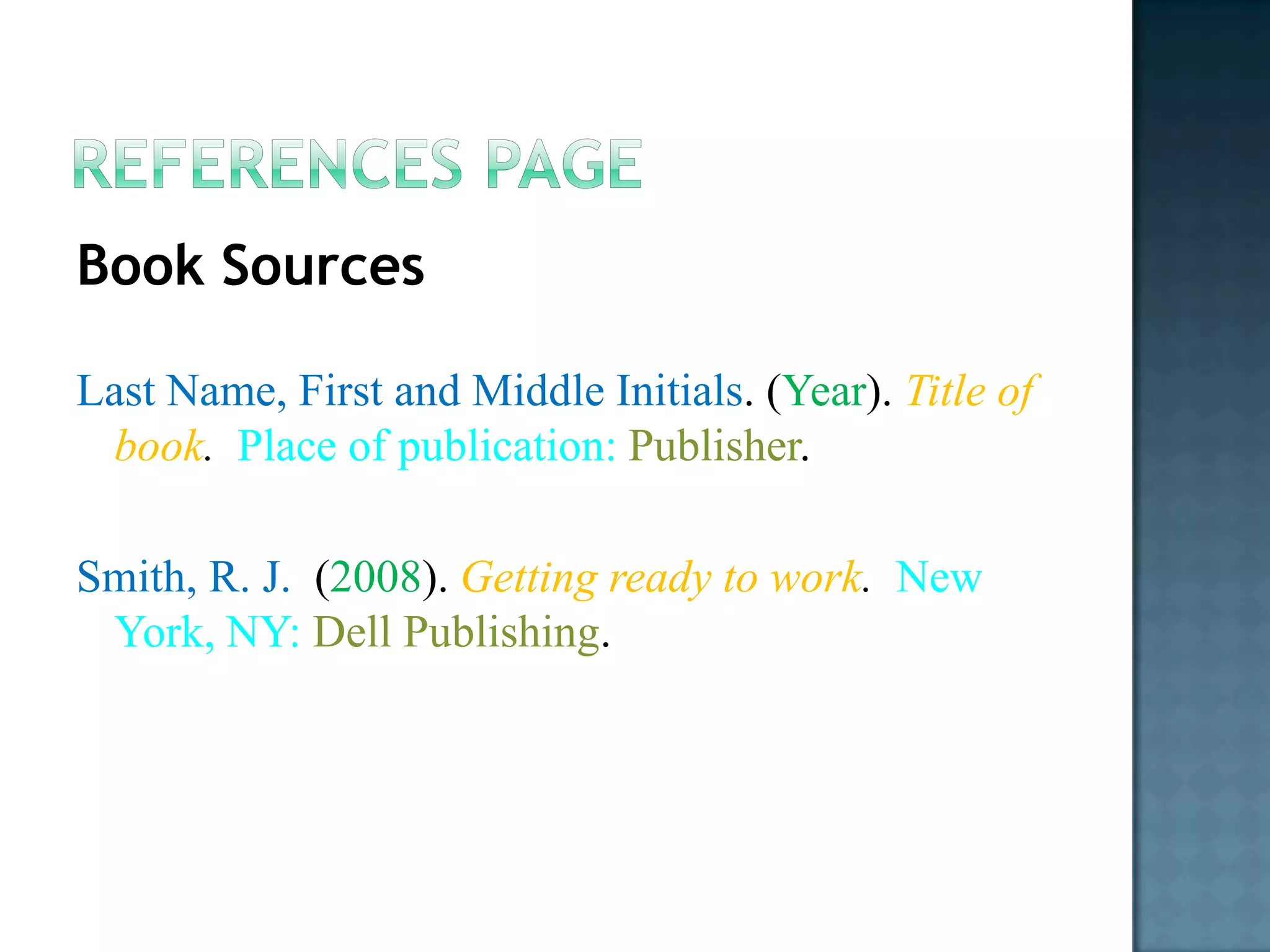 Book Sources
Last Name, First and Middle Initials. (Year). Title of
book. Place of publication: Publisher.
Smith, R. J. (2008). Getting ready to work. New
York, NY: Dell Publishing.

 