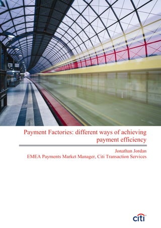 Payment Factories: different ways of achieving
payment efficiency
Jonathan Jordan
EMEA Payments Market Manager, Citi Transaction Services
 