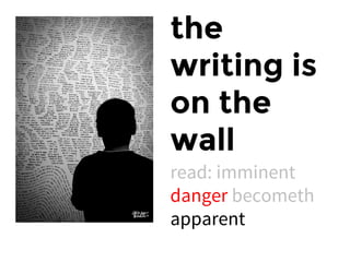 the
writing is
on the
wall
read: imminent
danger becometh
apparent
 