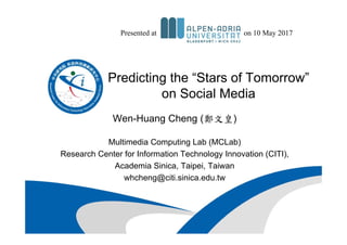 Predicting the “Stars of Tomorrow”
on Social Media
Wen-Huang Cheng (鄭文皇)
Multimedia Computing Lab (MCLab)
Research Center for Information Technology Innovation (CITI),
Academia Sinica, Taipei, Taiwan
whcheng@citi.sinica.edu.tw
Presented at on 10 May 2017
 