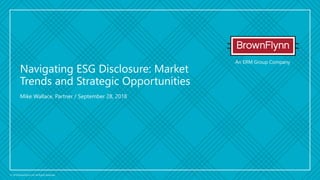 An ERM Group Company
© 2018 BrownFlynn Ltd. All Rights Reserved.
Mike Wallace, Partner / September 28, 2018
Navigating ESG Disclosure: Market
Trends and Strategic Opportunities
 
