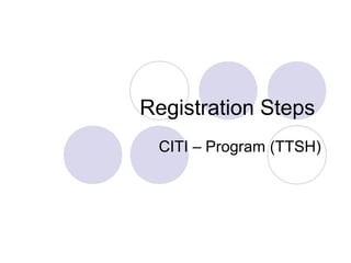 Registration Steps
 CITI – Program (TTSH)
 