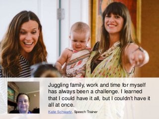 Juggling family, work and time for myself
has always been a challenge. I learned
that I could have it all, but I couldn’t ...