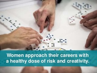 Women approach their careers with
a healthy dose of risk and creativity.
 
