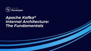 Apache Kafka®
Internal Architecture:
The Fundamentals
 
