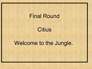 Final Round

        Citius

Welcome to the Jungle.
 