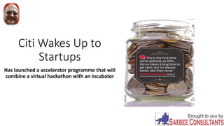 Citi Wakes Up to
Startups
Has launched a accelerator programme that will
combine a virtual hackathon with an incubator
 