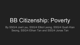 BB Citizenship: Poverty
By SSG/4 Joel Lau, SSG/4 Elliot Leong, SSG/4 Quah Kian
Seong, SSG/4 Ethan Tan and SSG/4 Jonas Tan
 