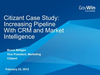Citizant Case Study:
Increasing Pipeline
With CRM and Market
Intelligence

 Bruce Milligan
 Vice President, Marketing
 Citizant


February 23, 2012
 