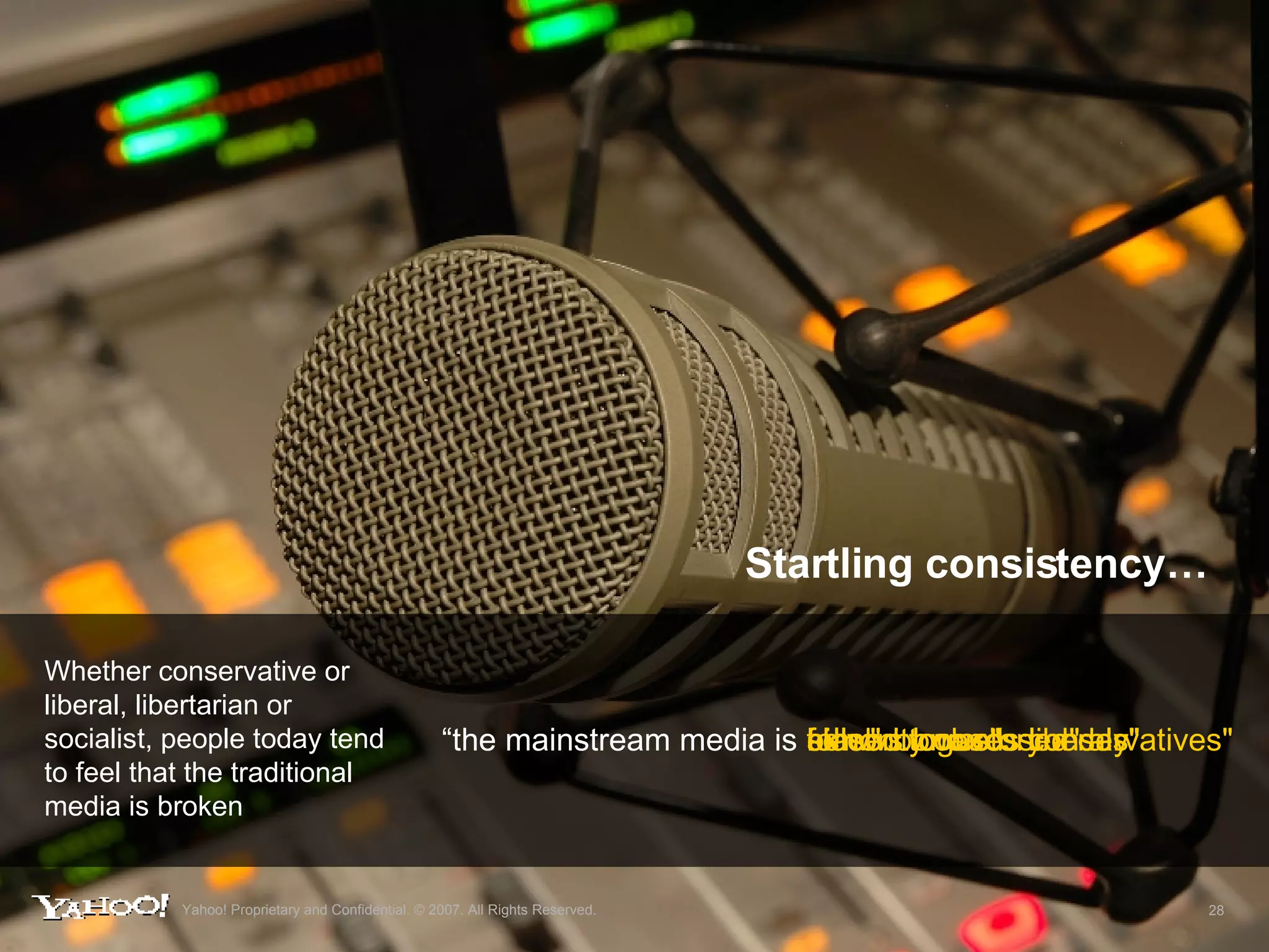 Startling consistency… Whether conservative or liberal, libertarian or socialist, people today tend to feel that the traditional media is broken “ the mainstream media is  biased towards liberals" biased towards conservatives" celebrity obsessed" follows one story a day" slow" a monologue" Yahoo! Proprietary and Confidential. © 2007. All Rights Reserved. 