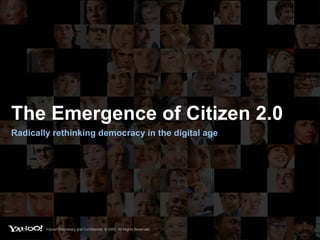 The Emergence of Citizen 2.0 Radically rethinking democracy in the digital age Yahoo! Proprietary and Confidential. © 2007. All Rights Reserved. 