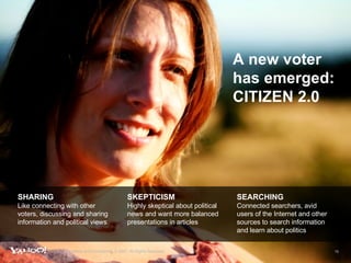 A new voter has emerged: CITIZEN 2.0 SHARING Like connecting with other voters, discussing and sharing information and political views SKEPTICISM Highly skeptical about political news and want more balanced presentations in articles SEARCHING Connected searchers, avid users of the Internet and other sources to search information and learn about politics Yahoo! Proprietary and Confidential. © 2007. All Rights Reserved. 