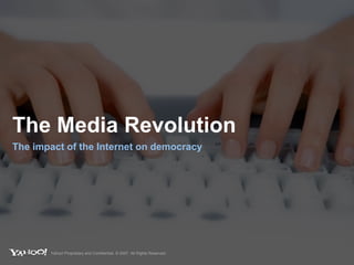 The Media Revolution The impact of the Internet on democracy Yahoo! Proprietary and Confidential. © 2007. All Rights Reserved. 
