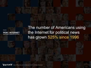 From the   PEW / INTERNET PEW INTERNET & AMERICAN LIFE PROJECT The number of Americans using the Internet for political news has grown  525% since 1996 Yahoo! Proprietary and Confidential. © 2007. All Rights Reserved. 