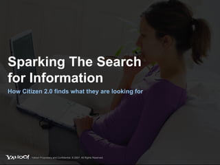 Sparking The Search  for Information How Citizen 2.0 finds what they are looking for Yahoo! Proprietary and Confidential. © 2007. All Rights Reserved. 