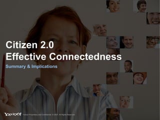 Citizen 2.0  Effective Connectedness Summary & Implications Yahoo! Proprietary and Confidential. © 2007. All Rights Reserved. 