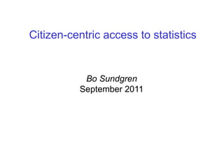 Citizen-centric access to statistics


           Bo Sundgren
          September 2011
 