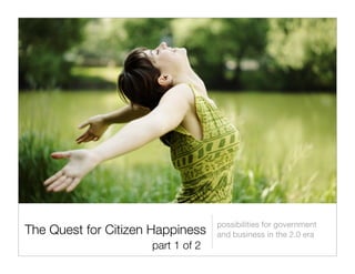 possibilities for government
The Quest for Citizen Happiness    and business in the 2.0 era
                     part 1 of 2