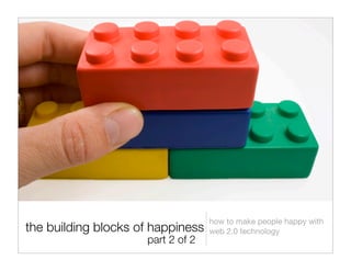 how to make people happy with
the building blocks of happiness   web 2.0 technology
                     part 2 of 2