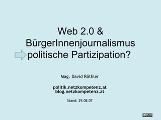 Web 2.0  & BürgerInnenjournalismus politische Partizipation?  Mag. David Röthler politik.netzkompetenz.at blog.netzkompetenz.at Stand:  27.05.09 