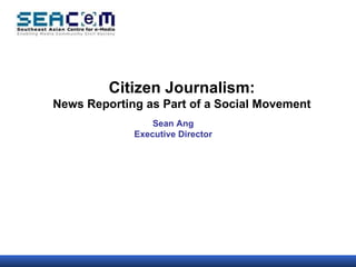 Citizen Journalism: News Reporting as Part of a Social Movement Sean Ang Executive Director 