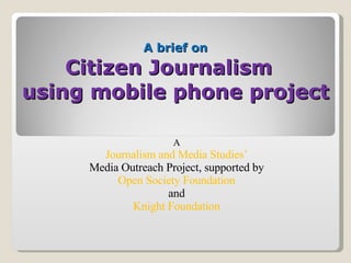 A brief on Citizen Journalism  using mobile phone project A   Journalism and Media Studies’  Media Outreach Project, supported by  Open Society Foundation  and  Knight Foundation  