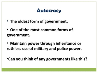 Autocracy The oldest form of government. One of the most common forms of government. Maintain power through inheritance or ruthless use of military and police power. Can you think of any governments like this? 