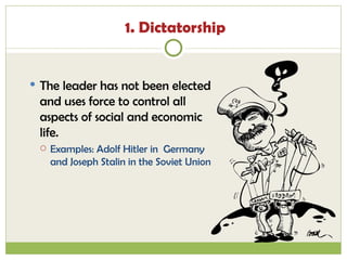 1. Dictatorship The leader has not been elected and uses force to control all aspects of social and economic life. Examples: Adolf Hitler in  Germany and Joseph Stalin in the Soviet Union  