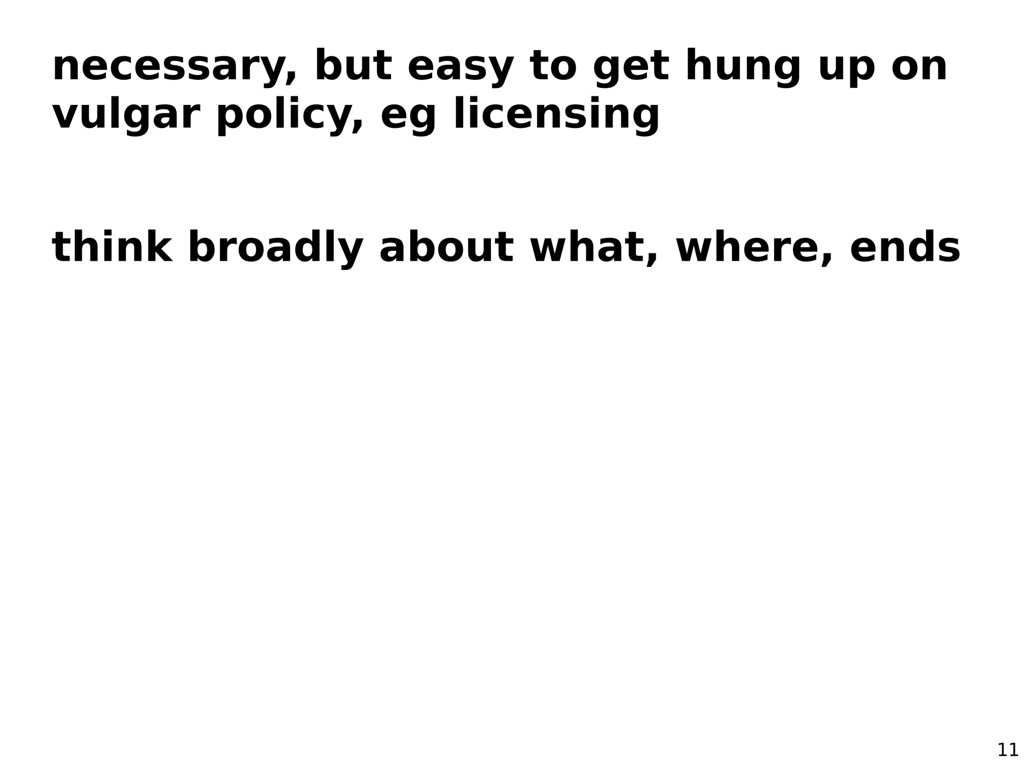 11
necessary, but easy to get hung up on
vulgar policy, eg licensing
think broadly about what, where, ends
 