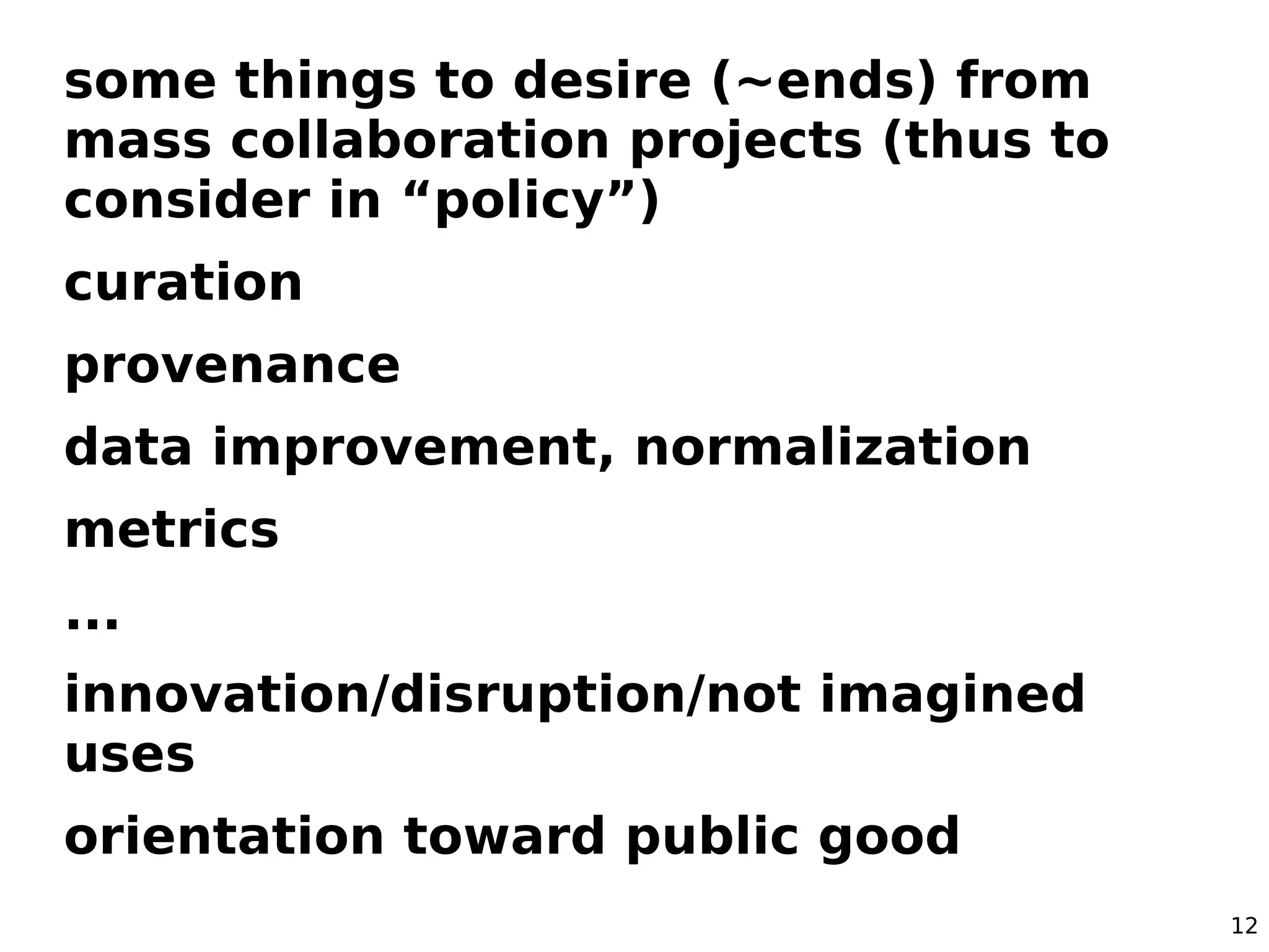 12
some things to desire (~ends) from
mass collaboration projects (thus to
consider in “policy”)
curation
provenance
data improvement, normalization
metrics
...
innovation/disruption/not imagined
uses
orientation toward public good
 