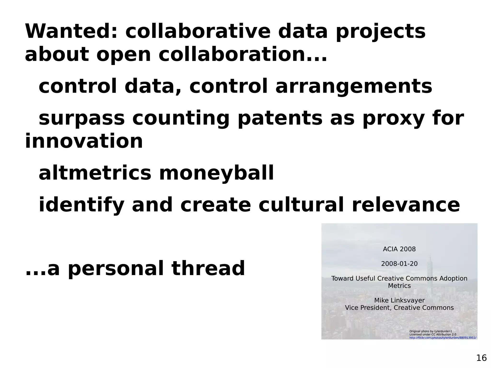 16
Wanted: collaborative data projects
about open collaboration...
control data, control arrangements
surpass counting patents as proxy for
innovation
altmetrics moneyball
identify and create cultural relevance
...a personal thread
 