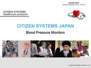 CITIZEN SYSTEMS
Healthcare products
CITIZEN SYSTEMS JAPAN CO.,LTD.
CITIZEN SYSTEMS JAPAN
ISLAND GATE
General Trading Co LLC © 2014
Blood Pressure Monitors
 