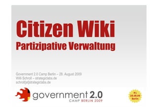 Citizen Wiki
Partizipative Verwaltung

Government 2.0 Camp Berlin – 28. August 2009
Willi Schroll – strategiclabs.de
schroll[at]strategiclabs.de




                                               1
 