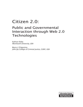 Citizen 2.0:
Public and Governmental
Interaction through Web 2.0
Technologies
Kathryn Kloby
Monmouth University, USA
Maria J. D’Agostino
John Jay College of Criminal Justice, CUNY, USA

 