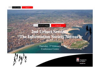2nd Urbact Seminar
“The Information Society Network”

          Thursday, 3rd February
           Conference Centre
 