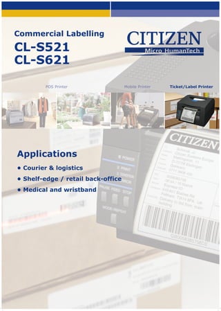 Commercial Labelling

CL-S521
CL-S621
POS Printer

Applications
• Courier & logistics
• Shelf-edge / retail back-office
• Medical and wristband

Mobile Printer

Ticket/Label Printer

 
