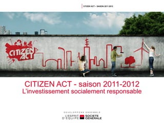 CITIZEN ACT - saison 2011-2012 L’investissement socialement responsable CITIZEN ACT – SAISON 2011-2012 