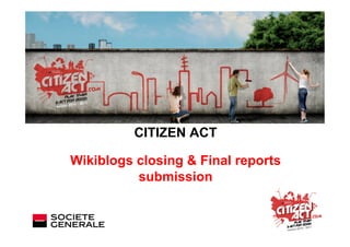 CITIZEN ACT

Wikiblogs closing & Final reports
          submission
 