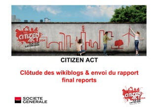 CITIZEN ACT

Clôtude des wikiblogs & envoi du rapport
              final reports
 