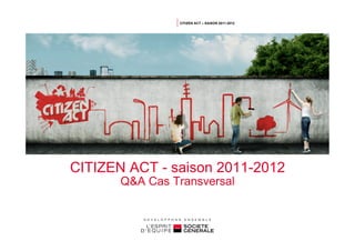 CITIZEN ACT – SAISON 2011-2012




CITIZEN ACT - saison 2011-2012
       Q&A Cas Transversal
 