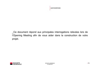 QUESTION/RÉPONSE




_Ce document répond aux principales interrogations relevées lors de
l’Opening Meeting afin de vous aider dans la construction de votre
projet.




                             SOCIETE GENERALE                     | P.2
                                CITIZEN ACT
 