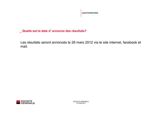 QUESTION/RÉPONSE




_ Quelle est la date d’annonce des résultats?


Les résultats seront annoncés le 26 mars 2012 via le site internet, facebook et
mail.




                                    SOCIETE GENERALE
                                       CITIZEN ACT
 