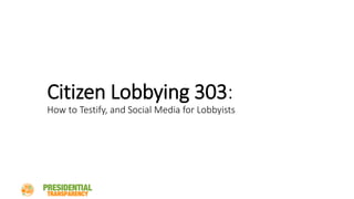 Citizen Lobbying 303:
How to Testify, and Social Media for Lobbyists
 