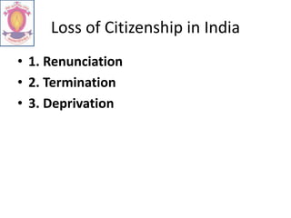 Loss of Citizenship in India
• 1. Renunciation
• 2. Termination
• 3. Deprivation
 