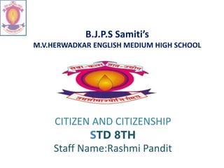 B.J.P.S Samiti’s
M.V.HERWADKAR ENGLISH MEDIUM HIGH SCHOOL
CITIZEN AND CITIZENSHIP
STD 8TH
Staff Name:Rashmi Pandit
 