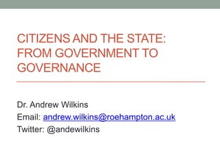 CITIZENS AND THE STATE:
FROM GOVERNMENT TO
GOVERNANCE
Dr. Andrew Wilkins
Email: andrew.wilkins@roehampton.ac.uk
Twitter: @andewilkins
 