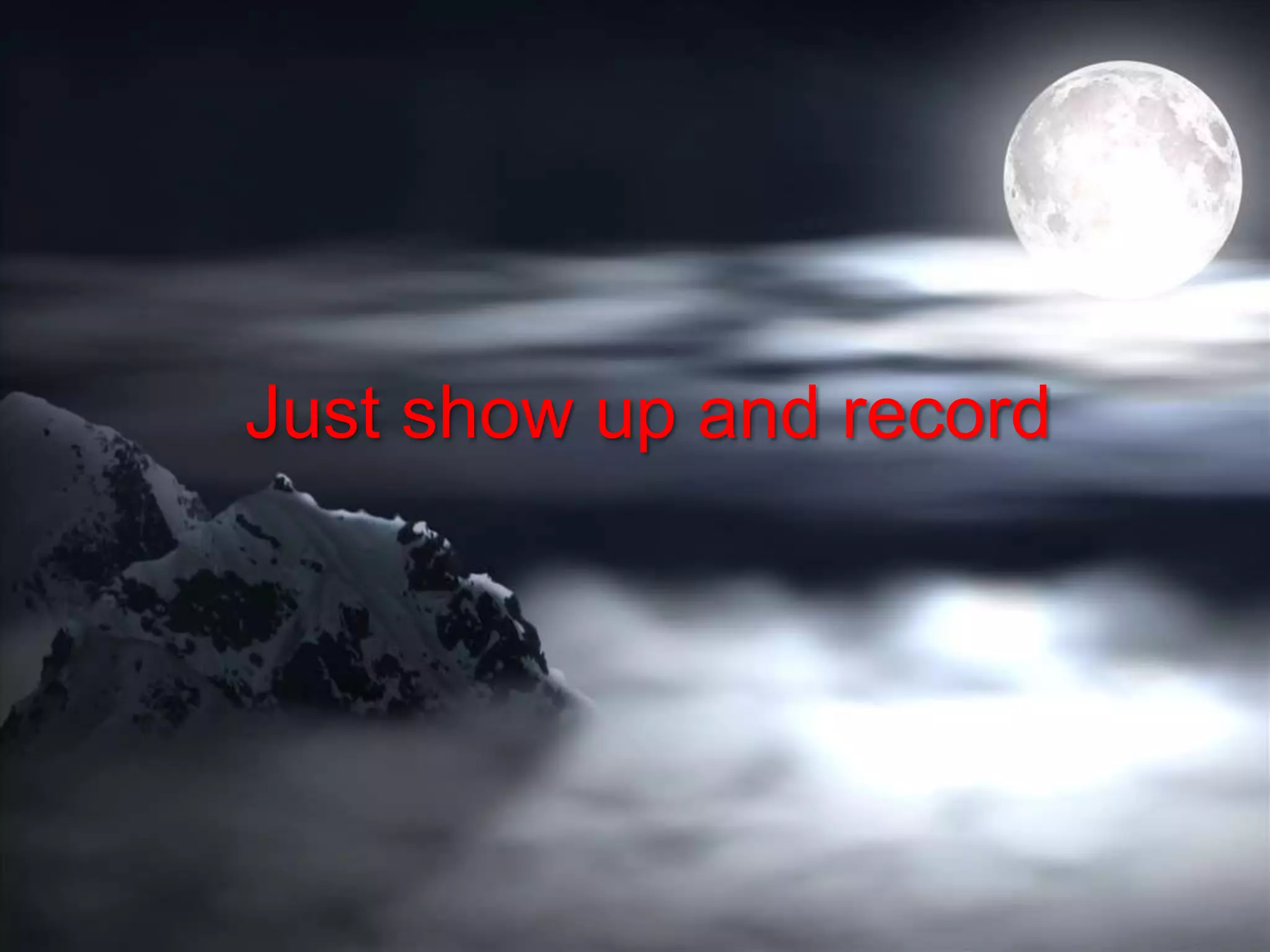 Just show up and record
 