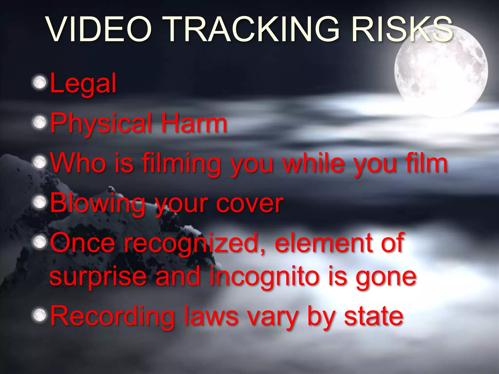 VIDEO TRACKING RISKS
Legal
Physical Harm
Who is filming you while you film
Blowing your cover
Once recognized, element of
surprise and incognito is gone
Recording laws vary by state
 