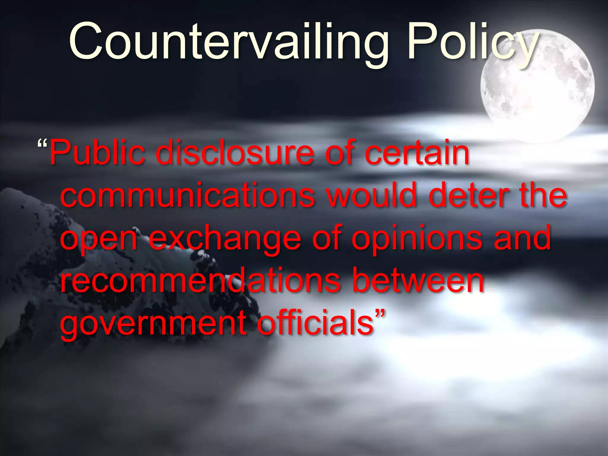 Countervailing Policy
“Public disclosure of certain
communications would deter the
open exchange of opinions and
recommendations between
government officials”
 