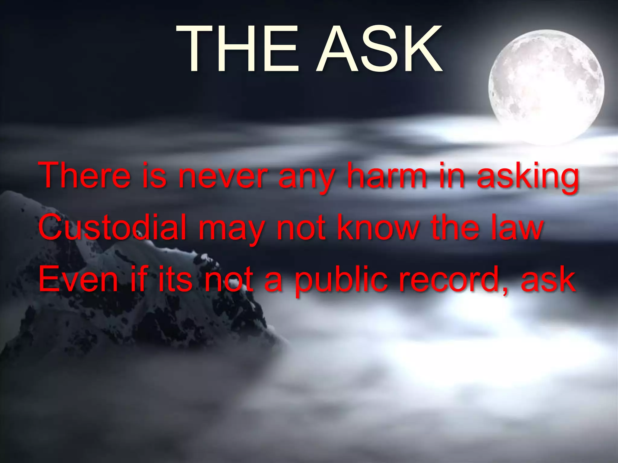 THE ASK
There is never any harm in asking
Custodial may not know the law
Even if its not a public record, ask
 